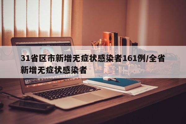 31省区市新增无症状感染者161例/全省新增无症状感染者