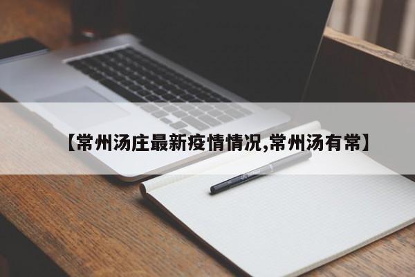 【常州汤庄最新疫情情况,常州汤有常】
