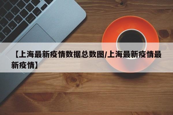 【上海最新疫情数据总数图/上海最新疫情最新疫情】