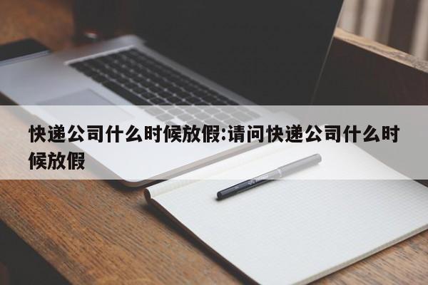 快递公司什么时候放假:请问快递公司什么时候放假