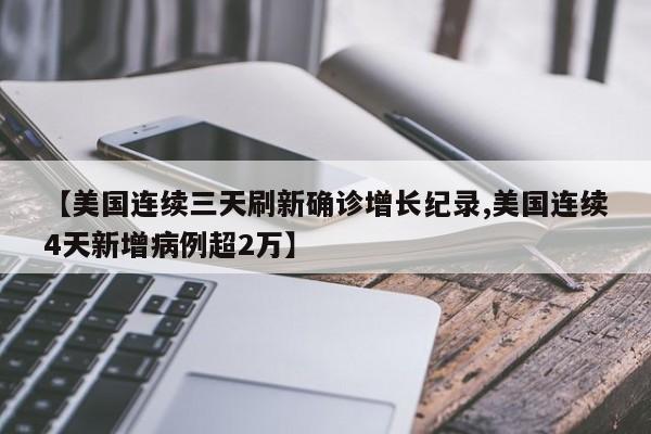 【美国连续三天刷新确诊增长纪录,美国连续4天新增病例超2万】