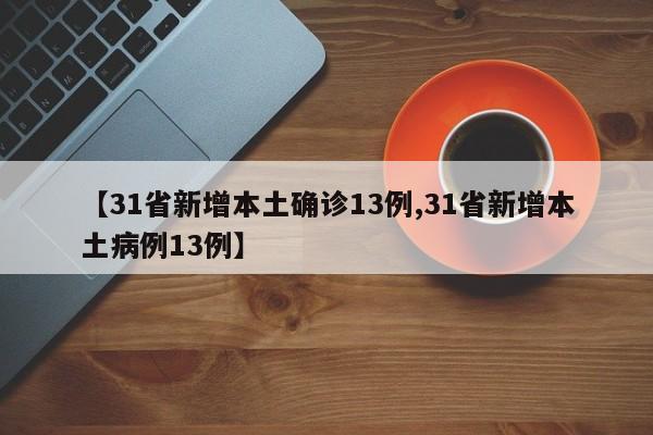 【31省新增本土确诊13例,31省新增本土病例13例】