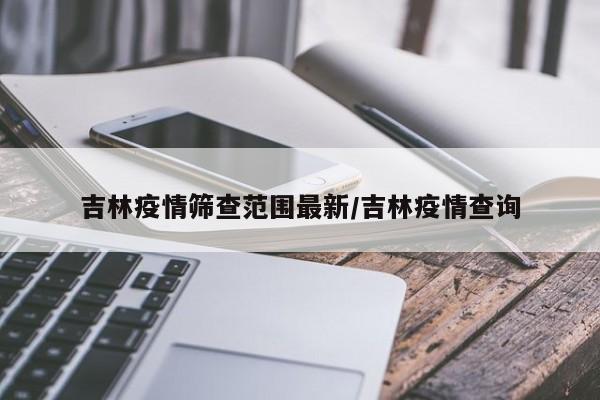 吉林疫情筛查范围最新/吉林疫情查询
