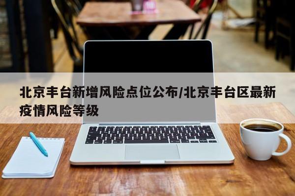 北京丰台新增风险点位公布/北京丰台区最新疫情风险等级
