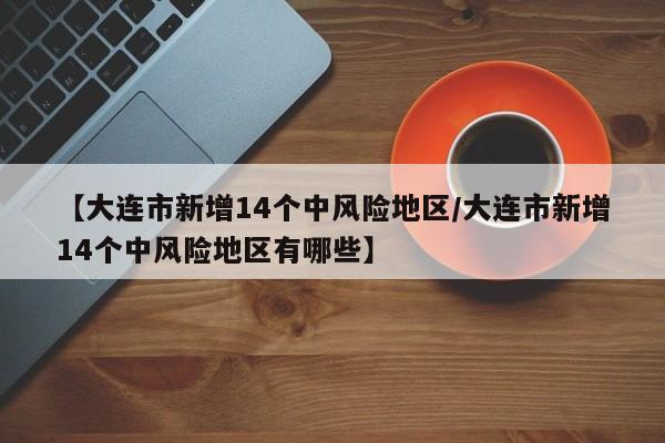 【大连市新增14个中风险地区/大连市新增14个中风险地区有哪些】
