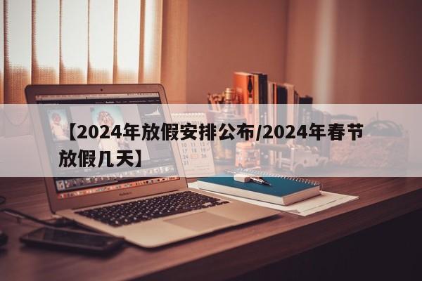 【2024年放假安排公布/2024年春节放假几天】