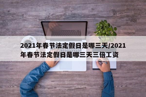 2021年春节法定假日是哪三天/2021年春节法定假日是哪三天三倍工资