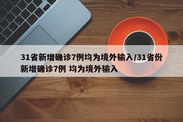 31省新增确诊7例均为境外输入/31省份新增确诊7例 均为境外输入