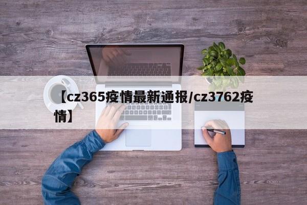 【cz365疫情最新通报/cz3762疫情】