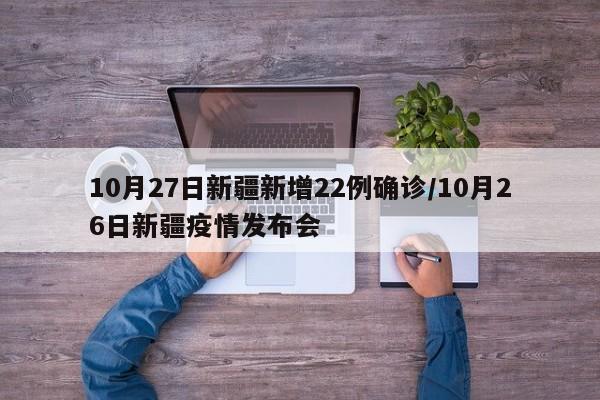 10月27日新疆新增22例确诊/10月26日新疆疫情发布会