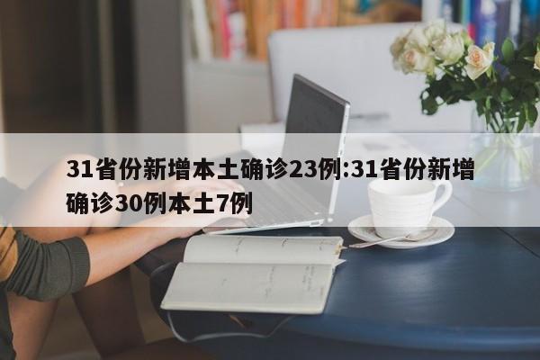 31省份新增本土确诊23例:31省份新增确诊30例本土7例