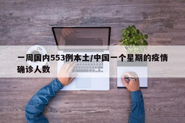 一周国内553例本土/中国一个星期的疫情确诊人数