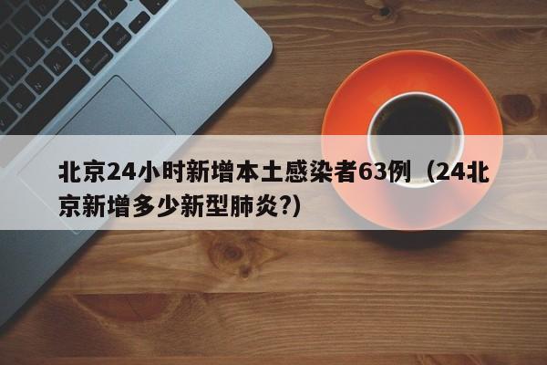 北京24小时新增本土感染者63例（24北京新增多少新型肺炎?）
