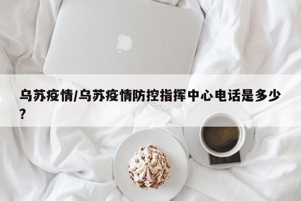 乌苏疫情/乌苏疫情防控指挥中心电话是多少?
