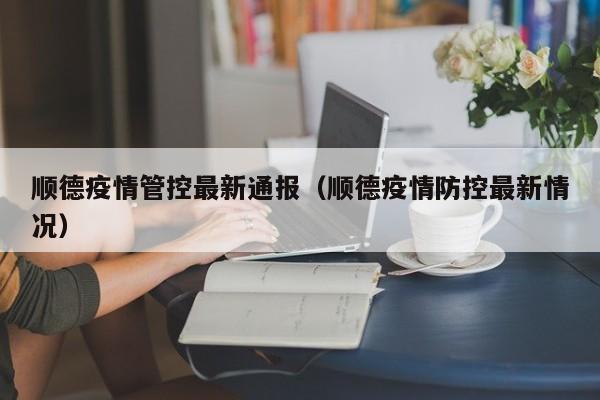 顺德疫情管控最新通报（顺德疫情防控最新情况）