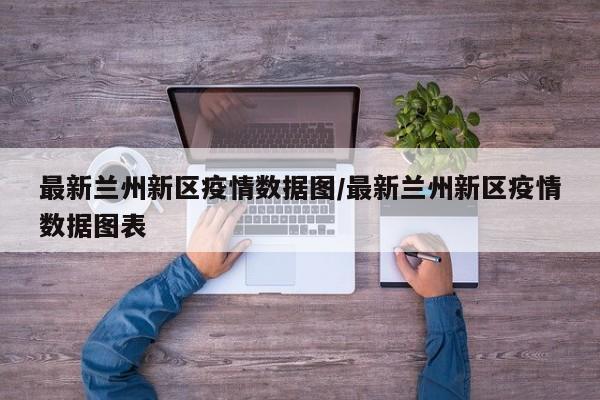 最新兰州新区疫情数据图/最新兰州新区疫情数据图表
