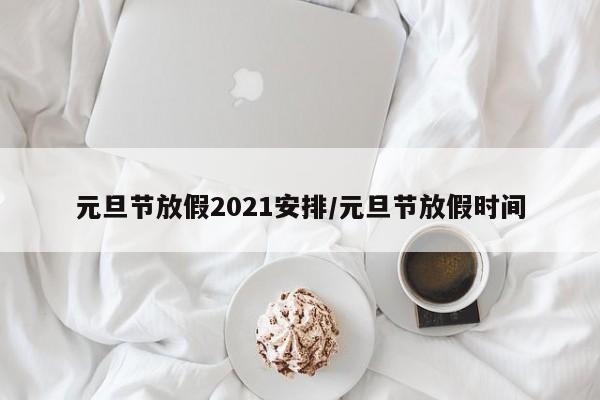 元旦节放假2021安排/元旦节放假时间