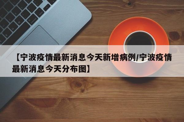 【宁波疫情最新消息今天新增病例/宁波疫情最新消息今天分布图】