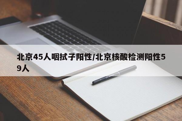 北京45人咽拭子阳性/北京核酸检测阳性59人