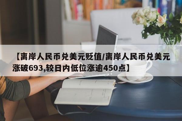 【离岸人民币兑美元贬值/离岸人民币兑美元涨破693,较日内低位涨逾450点】