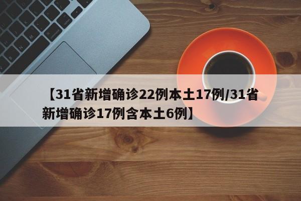 【31省新增确诊22例本土17例/31省新增确诊17例含本土6例】