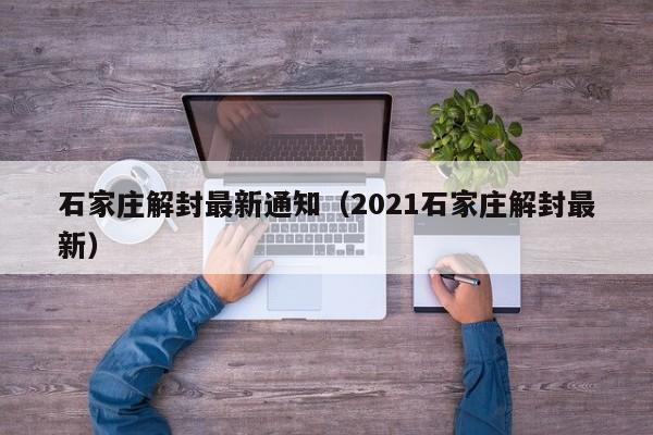 石家庄解封最新通知（2021石家庄解封最新）