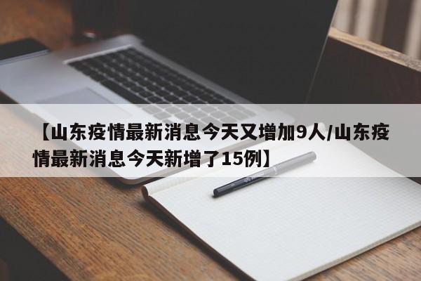 【山东疫情最新消息今天又增加9人/山东疫情最新消息今天新增了15例】