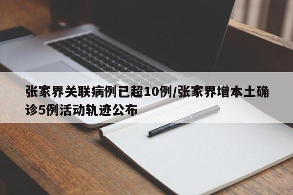 张家界关联病例已超10例/张家界增本土确诊5例活动轨迹公布