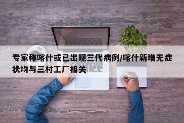 专家称喀什或已出现三代病例/喀什新增无症状均与三村工厂相关