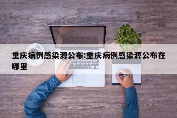 重庆病例感染源公布:重庆病例感染源公布在哪里