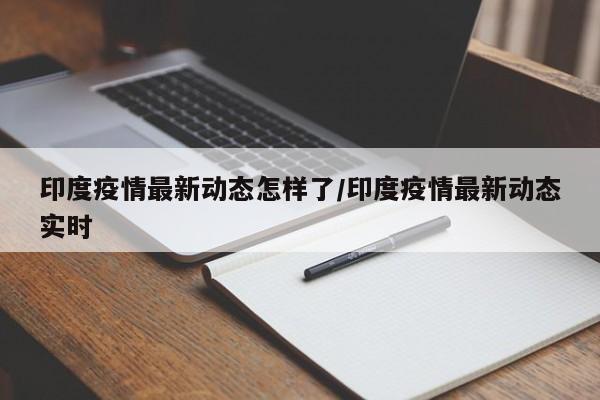 印度疫情最新动态怎样了/印度疫情最新动态实时