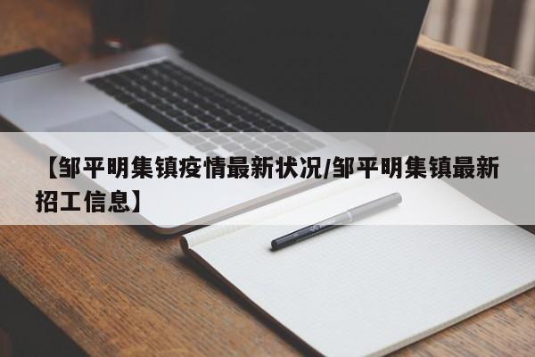 【邹平明集镇疫情最新状况/邹平明集镇最新招工信息】