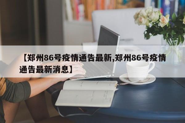 【郑州86号疫情通告最新,郑州86号疫情通告最新消息】