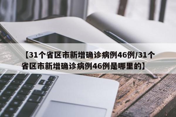 【31个省区市新增确诊病例46例/31个省区市新增确诊病例46例是哪里的】