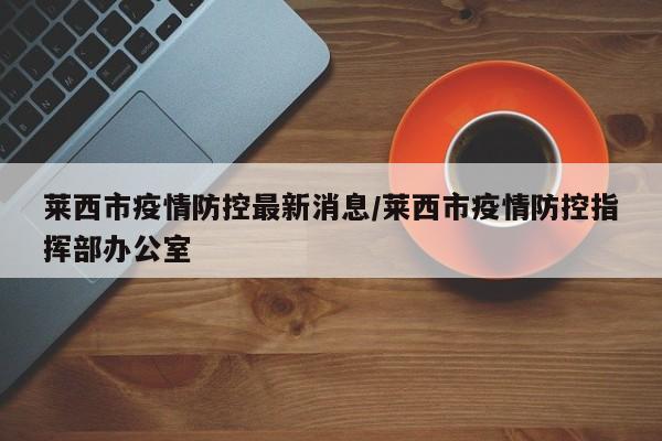 莱西市疫情防控最新消息/莱西市疫情防控指挥部办公室