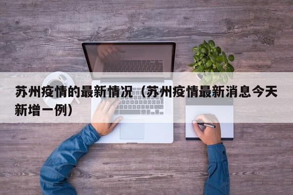 苏州疫情的最新情况（苏州疫情最新消息今天新增一例）