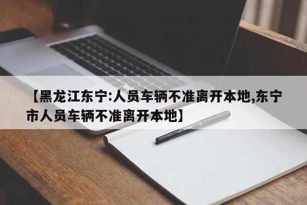 【黑龙江东宁:人员车辆不准离开本地,东宁市人员车辆不准离开本地】