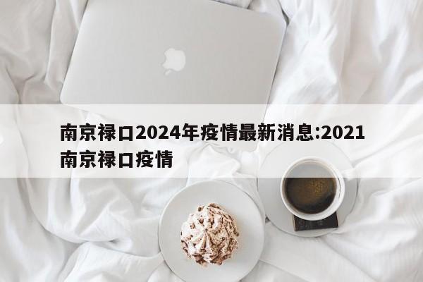 南京禄口2024年疫情最新消息:2021南京禄口疫情