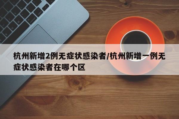 杭州新增2例无症状感染者/杭州新增一例无症状感染者在哪个区