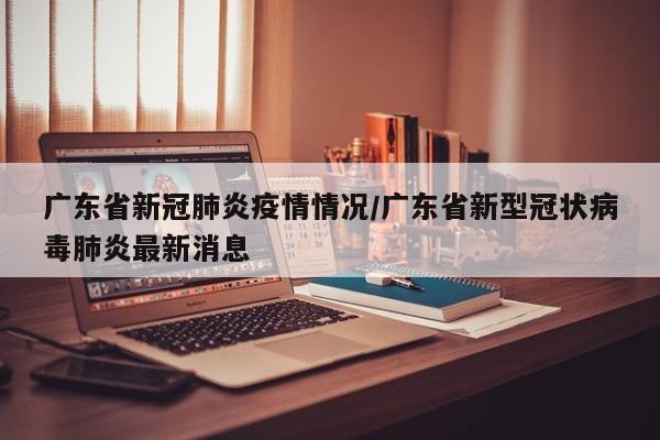 广东省新冠肺炎疫情情况/广东省新型冠状病毒肺炎最新消息