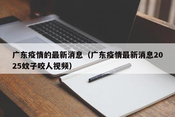 广东疫情的最新消息(广东疫情最新消息2025蚊子咬人视频)