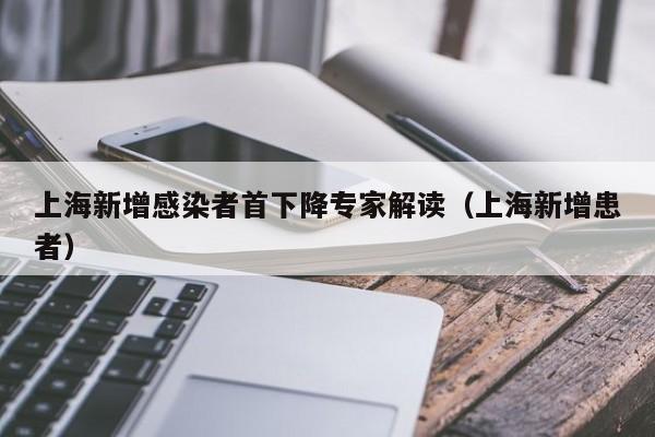 上海新增感染者首下降专家解读(上海新增患者)