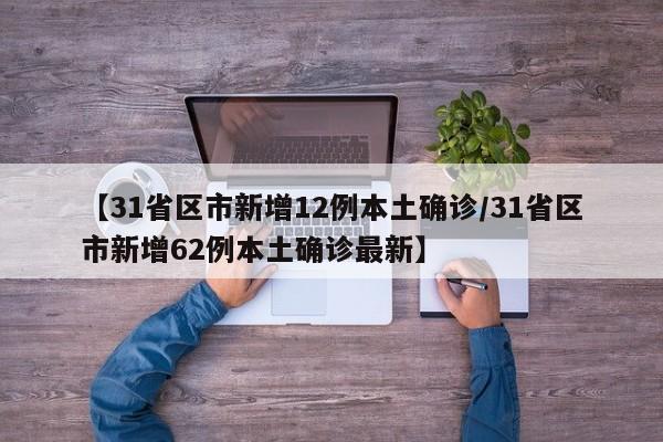 【31省区市新增12例本土确诊/31省区市新增62例本土确诊最新】