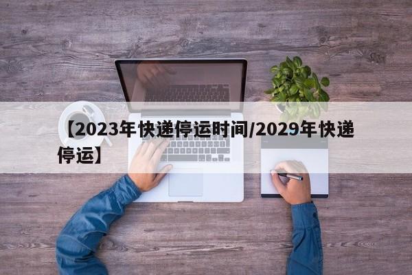 【2023年快递停运时间/2029年快递停运】