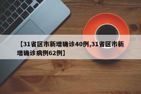 【31省区市新增确诊40例,31省区市新增确诊病例62例】