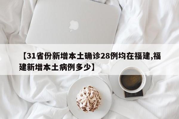【31省份新增本土确诊28例均在福建,福建新增本土病例多少】