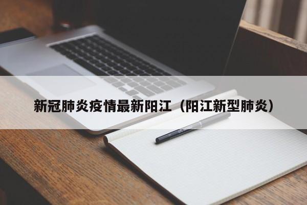新冠肺炎疫情最新阳江(阳江新型肺炎)