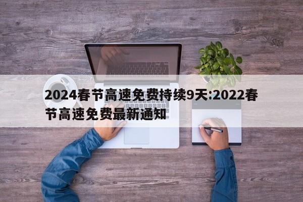 2024春节高速免费持续9天:2022春节高速免费最新通知
