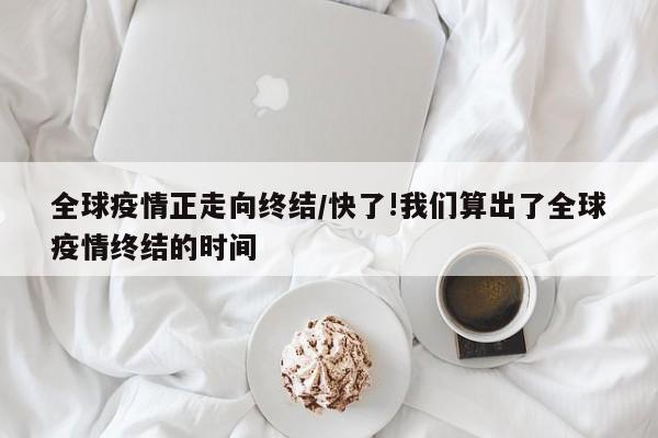全球疫情正走向终结/快了!我们算出了全球疫情终结的时间