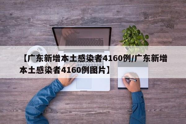 【广东新增本土感染者4160例/广东新增本土感染者4160例图片】